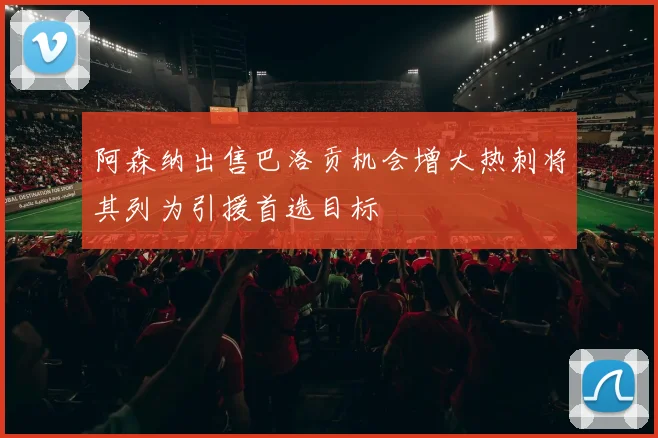 阿森纳出售巴洛贡机会增大热刺将其列为引援首选目标