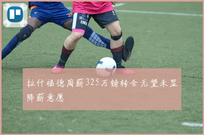 拉什福德周薪325万镑转会无望未显降薪意愿