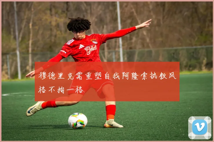 穆德里克需重塑自我阿隆索执教风格不拘一格