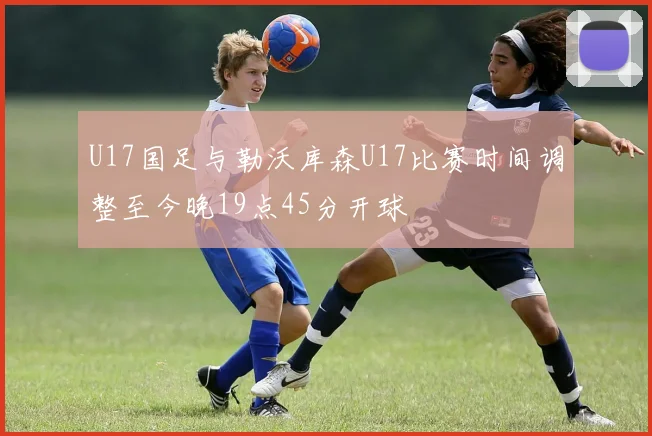 U17国足与勒沃库森U17比赛时间调整至今晚19点45分开球
