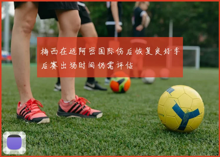 梅西在迈阿密国际伤后恢复良好季后赛出场时间仍需评估