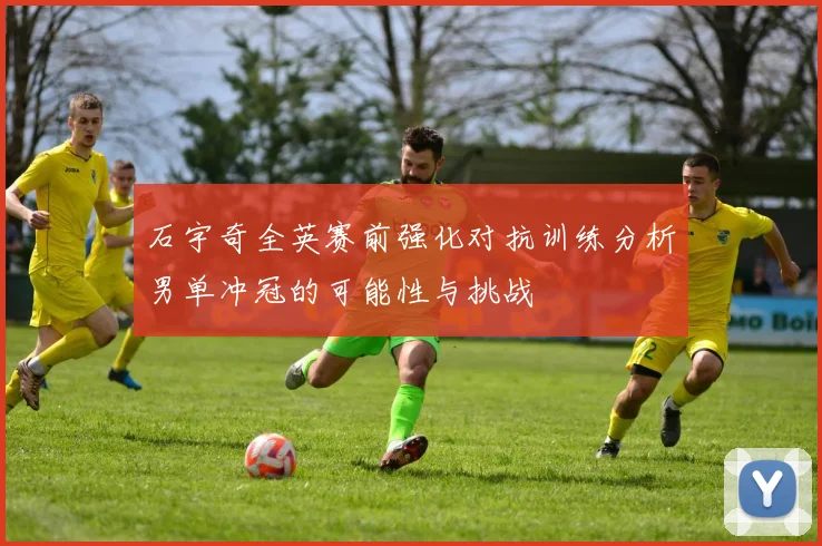 石宇奇全英赛前强化对抗训练分析男单冲冠的可能性与挑战