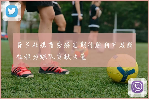 费兰社媒首秀感言期待胜利开启新征程为球队贡献力量